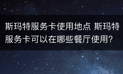斯玛特服务卡使用地点 斯玛特服务卡可以在哪些餐厅使用?