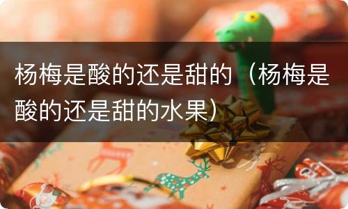 杨梅是酸的还是甜的（杨梅是酸的还是甜的水果）