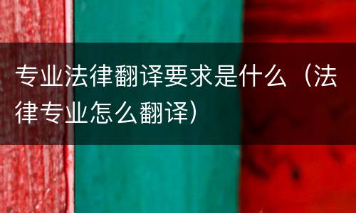 专业法律翻译要求是什么（法律专业怎么翻译）