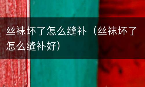 丝袜坏了怎么缝补（丝袜坏了怎么缝补好）