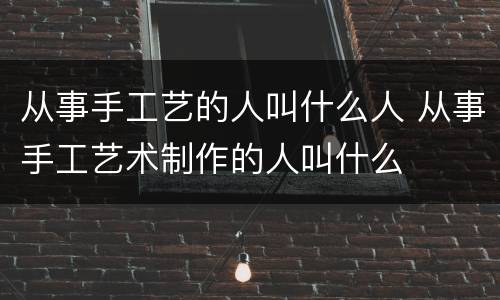 从事手工艺的人叫什么人 从事手工艺术制作的人叫什么