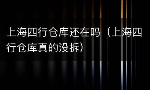 上海四行仓库还在吗（上海四行仓库真的没拆）