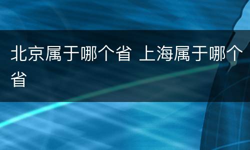 北京属于哪个省 上海属于哪个省