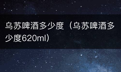 乌苏啤酒多少度（乌苏啤酒多少度620ml）