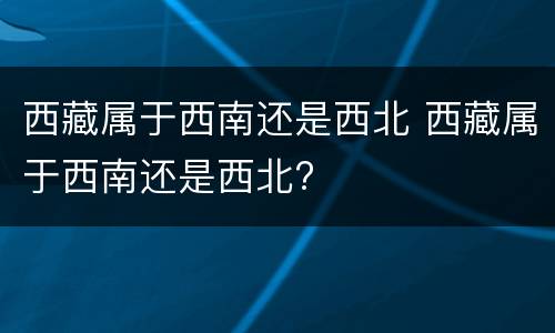 西藏属于西南还是西北 西藏属于西南还是西北?