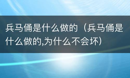 兵马俑是什么做的（兵马俑是什么做的,为什么不会坏）