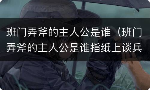 班门弄斧的主人公是谁（班门弄斧的主人公是谁指纸上谈兵）