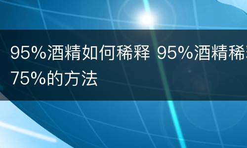 95%酒精如何稀释 95%酒精稀释75%的方法