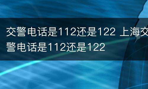 交警电话是112还是122 上海交警电话是112还是122