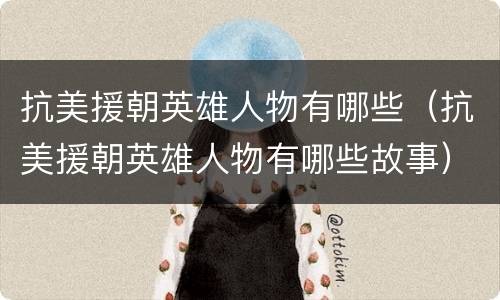 抗美援朝英雄人物有哪些（抗美援朝英雄人物有哪些故事）