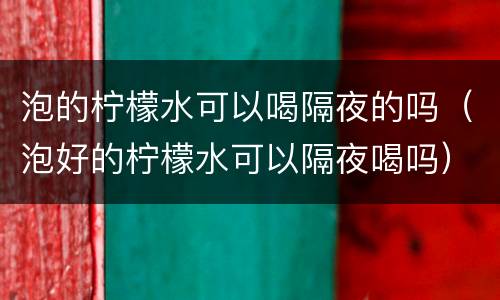 泡的柠檬水可以喝隔夜的吗（泡好的柠檬水可以隔夜喝吗）