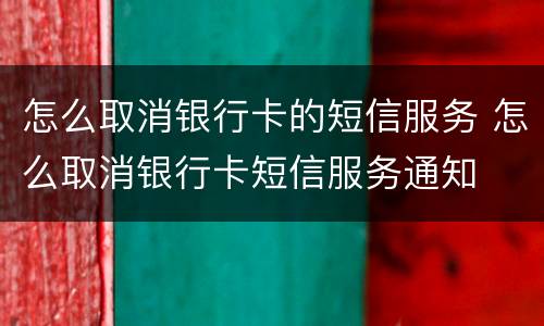 怎么取消银行卡的短信服务 怎么取消银行卡短信服务通知