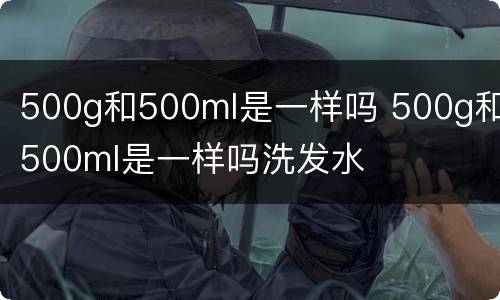 500g和500ml是一样吗 500g和500ml是一样吗洗发水