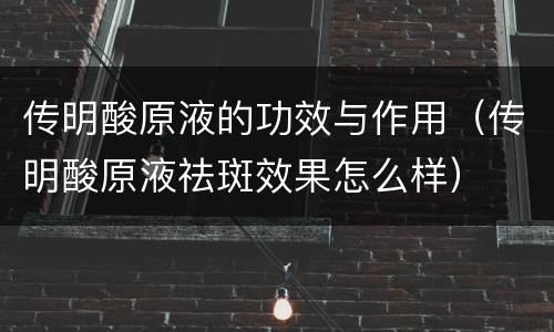 传明酸原液的功效与作用（传明酸原液祛斑效果怎么样）