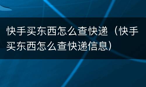 快手买东西怎么查快递（快手买东西怎么查快递信息）