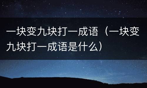 一块变九块打一成语（一块变九块打一成语是什么）