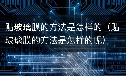 贴玻璃膜的方法是怎样的（贴玻璃膜的方法是怎样的呢）
