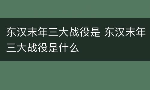东汉末年三大战役是 东汉末年三大战役是什么