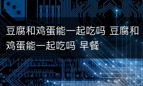 豆腐和鸡蛋能一起吃吗 豆腐和鸡蛋能一起吃吗 早餐