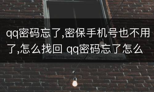 qq密码忘了,密保手机号也不用了,怎么找回 qq密码忘了怎么找回