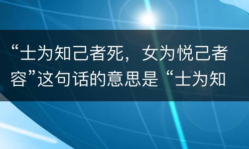 “士为知己者死，女为悦己者容”这句话的意思是 “士为知己者死，女为悦己者容”这句话的意思是什么
