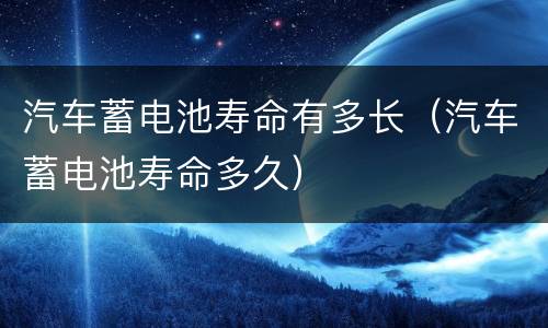 汽车蓄电池寿命有多长（汽车蓄电池寿命多久）