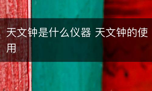 天文钟是什么仪器 天文钟的使用