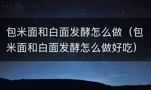 包米面和白面发酵怎么做（包米面和白面发酵怎么做好吃）