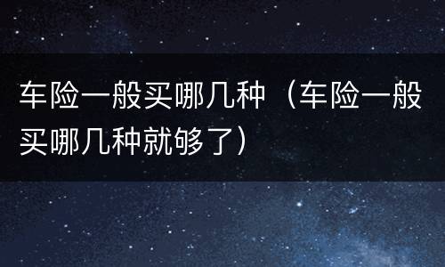 车险一般买哪几种（车险一般买哪几种就够了）
