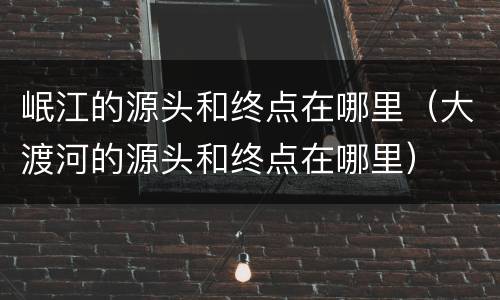 岷江的源头和终点在哪里（大渡河的源头和终点在哪里）