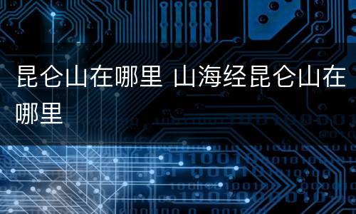 昆仑山在哪里 山海经昆仑山在哪里