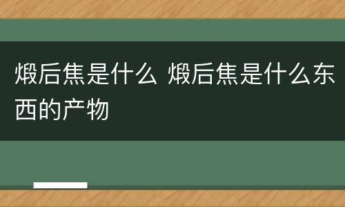 煅后焦是什么 煅后焦是什么东西的产物