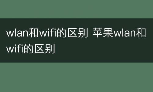 wlan和wifi的区别 苹果wlan和wifi的区别