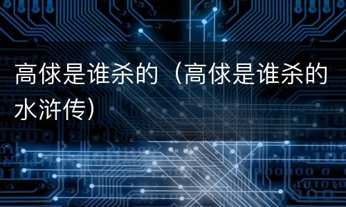 高俅是谁杀的（高俅是谁杀的水浒传）