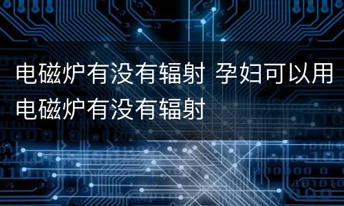 电磁炉有没有辐射 孕妇可以用电磁炉有没有辐射
