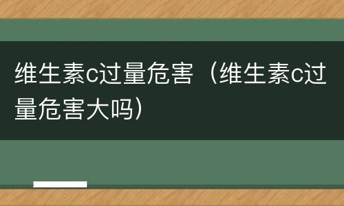 维生素c过量危害（维生素c过量危害大吗）