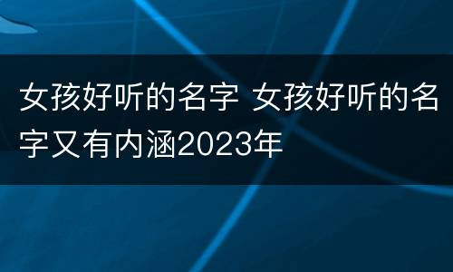 女孩好听的名字 女孩好听的名字又有内涵2023年