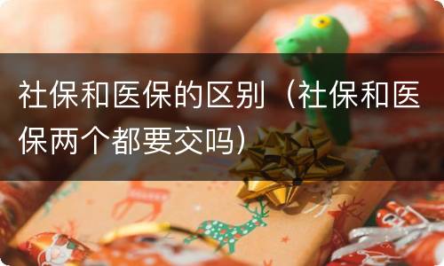 社保和医保的区别（社保和医保两个都要交吗）