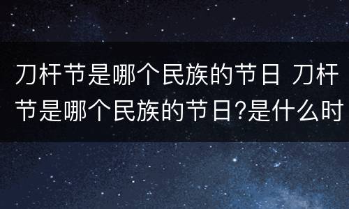 刀杆节是哪个民族的节日 刀杆节是哪个民族的节日?是什么时候?