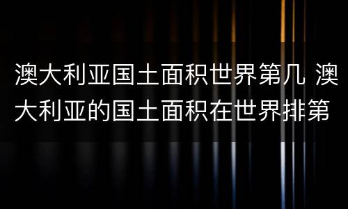 澳大利亚国土面积世界第几 澳大利亚的国土面积在世界排第几