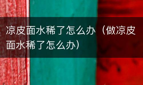 凉皮面水稀了怎么办（做凉皮面水稀了怎么办）