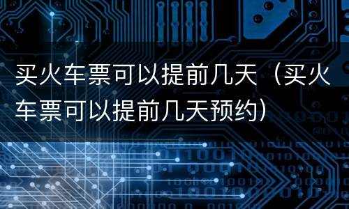 买火车票可以提前几天（买火车票可以提前几天预约）