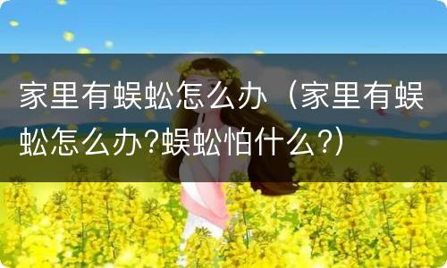 家里有蜈蚣怎么办（家里有蜈蚣怎么办?蜈蚣怕什么?）