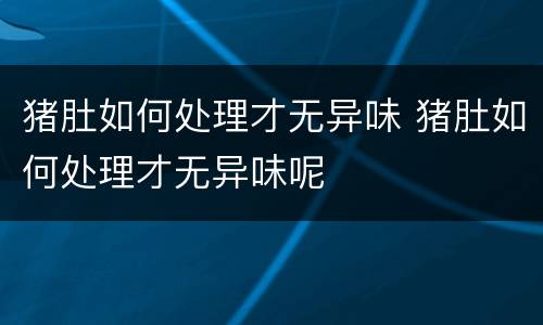 猪肚如何处理才无异味 猪肚如何处理才无异味呢