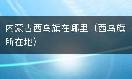 内蒙古西乌旗在哪里（西乌旗所在地）