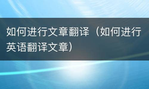 如何进行文章翻译（如何进行英语翻译文章）