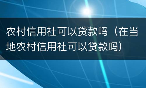 农村信用社可以贷款吗（在当地农村信用社可以贷款吗）