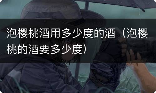 泡樱桃酒用多少度的酒（泡樱桃的酒要多少度）