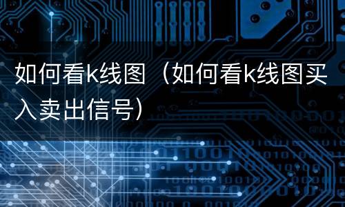 如何看k线图（如何看k线图买入卖出信号）