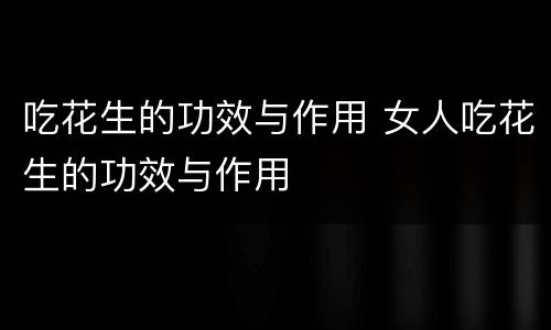 吃花生的功效与作用 女人吃花生的功效与作用